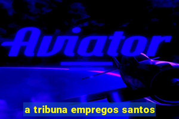 a tribuna empregos santos